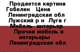 Продается картина. Гобелен › Цена ­ 3 000 - Ленинградская обл., Лужский р-н, Луга г. Мебель, интерьер » Прочая мебель и интерьеры   . Ленинградская обл.